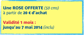 
Une ROSE OFFERTE (50 cms) à partir de 20 € d’achat

Validité 1 mois :  jusqu’au 7 mai 2014 (inclu)