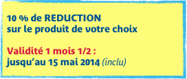 
10 % de REDUCTION  sur le produit de votre choix 
Validité 1 mois 1/2 :  jusqu’au 15 mai 2014 (inclu)