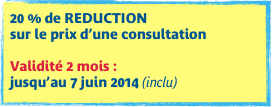 20 % de REDUCTION  sur le prix d’une consultation 
Validité 2 mois :  jusqu’au 7 juin 2014 (inclu)